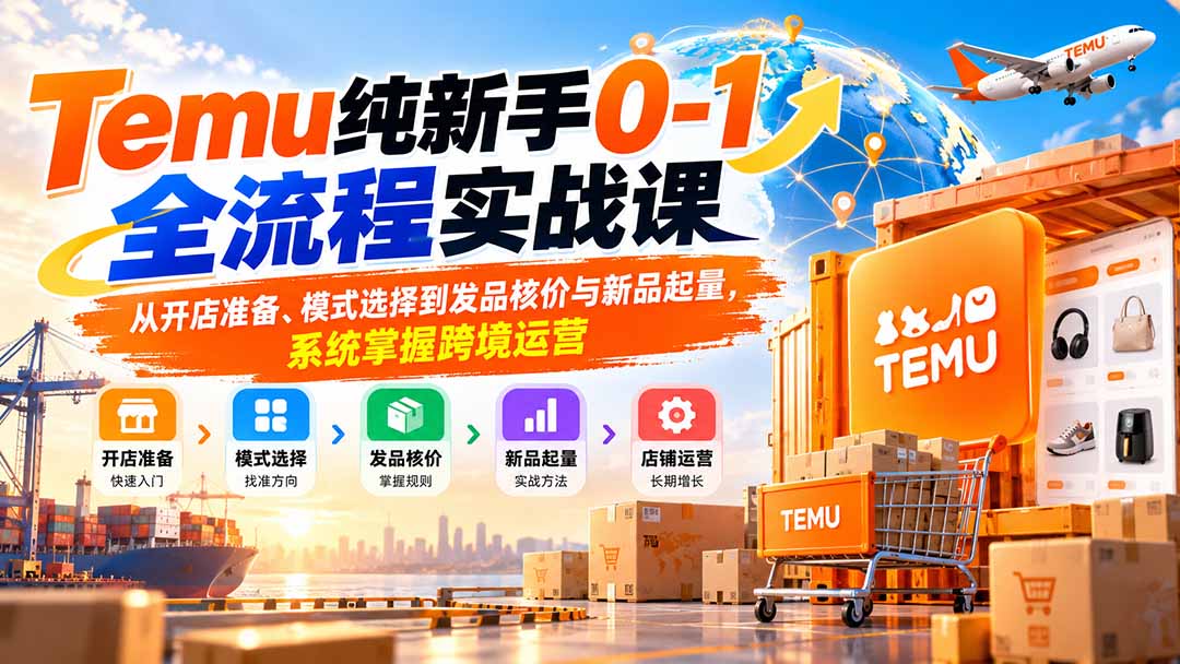 (20636期)Temu纯新手0-1全流程实战课:从开店准备、模式选择到发品核价与新品起量,系统掌握跨境运营网创吧-网创项目资源站-副业项目-创业项目-搞钱项目网创吧